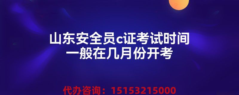 山东安全员c证考试时间一般在几月份开考